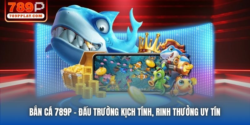 Bắn Cá 789P | Đấu Trường Kịch Tính, Rinh Thưởng Uy Tín