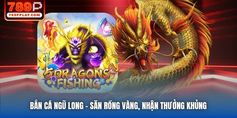 Bắn Cá Ngũ Long | Săn Rồng Vàng, Nhận Thưởng Khủng