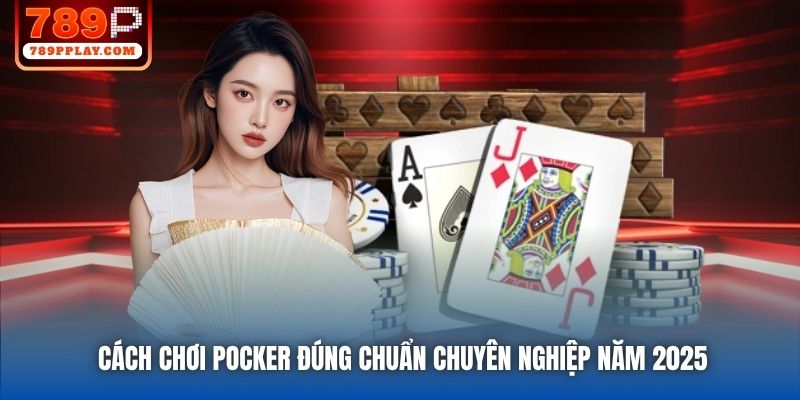Cách Chơi Pocker Đúng Chuẩn Chuyên Nghiệp Năm 2025