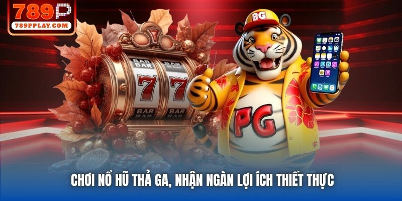Chơi nổ hũ thả ga, nhận ngàn lợi ích thiết thực