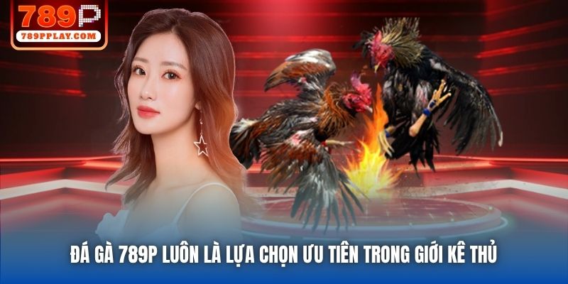 Đá Gà 789P luôn là lựa chọn ưu tiên trong giới kê thủ