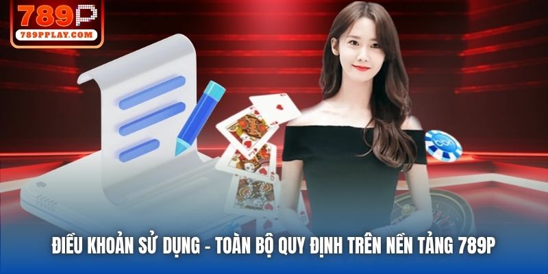 Điều Khoản Sử Dụng | Toàn Bộ Quy Định Trên Nền Tảng 789P