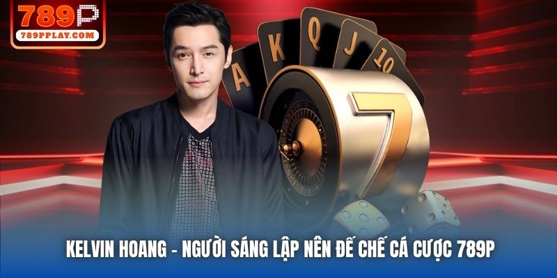 Kelvin Hoang - Người sáng lập nên đế chế cá cược 789P