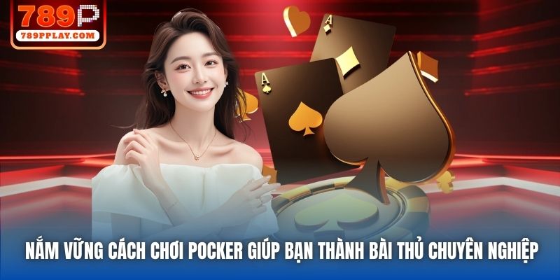 Nắm vững cách chơi Pocker giúp bạn thành bài thủ chuyên nghiệp