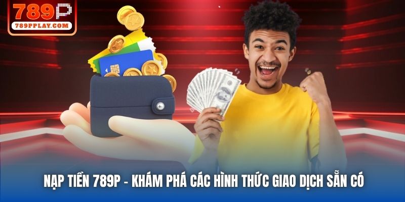 Nạp Tiền 789P - Khám Phá Các Hình Thức Giao Dịch Sẵn Có