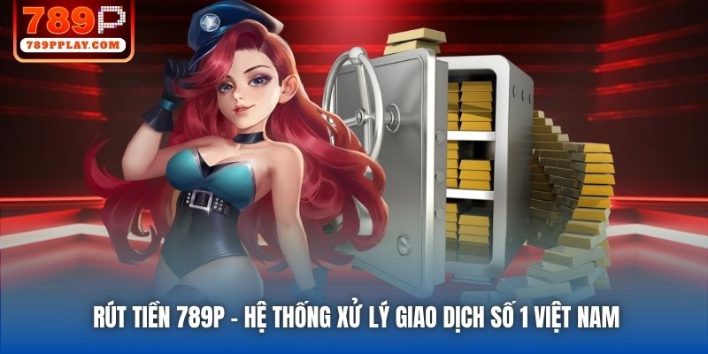 Rút Tiền 789P - Hệ Thống Xử Lý Giao Dịch Số 1 Việt Nam