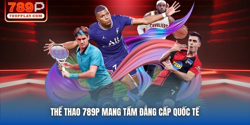 Thể Thao 789P mang tầm đẳng cấp quốc tế