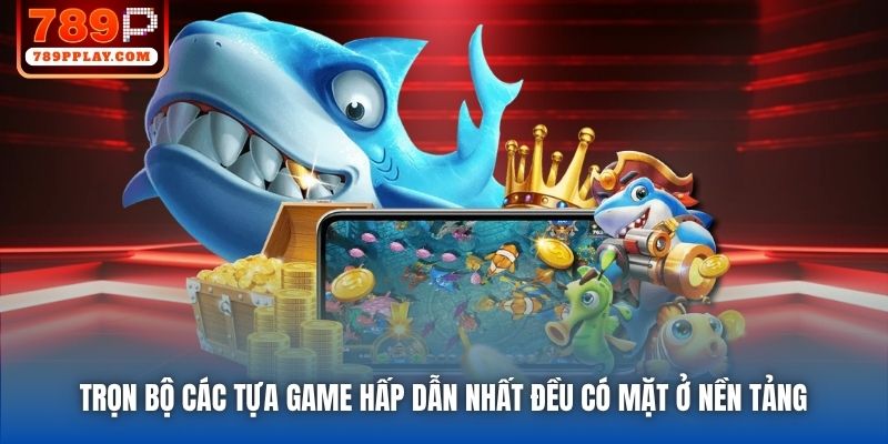Trọn bộ các tựa game hấp dẫn nhất đều có mặt ở nền tảng