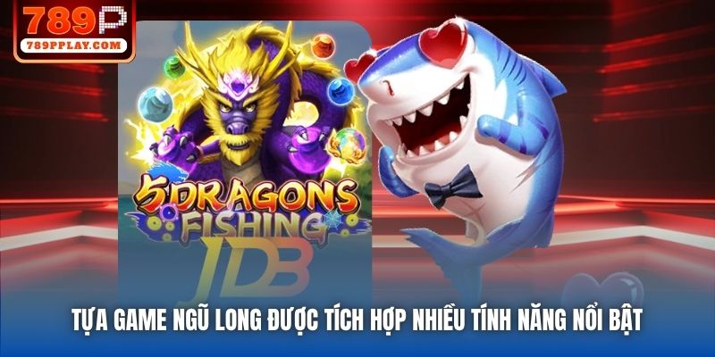 Tựa game Ngũ Long được tích hợp nhiều tính năng nổi bật