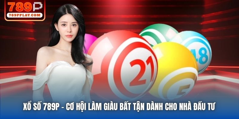 Xổ Số 789P | Cơ Hội Làm Giàu Bất Tận Dành Cho Nhà Đầu Tư
