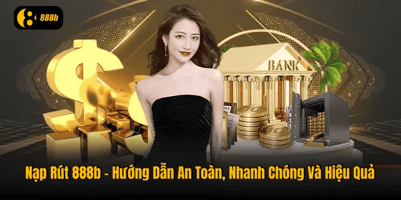 Nạp Rút 888b – Hướng Dẫn An Toàn, Nhanh Chóng Và Hiệu Quả