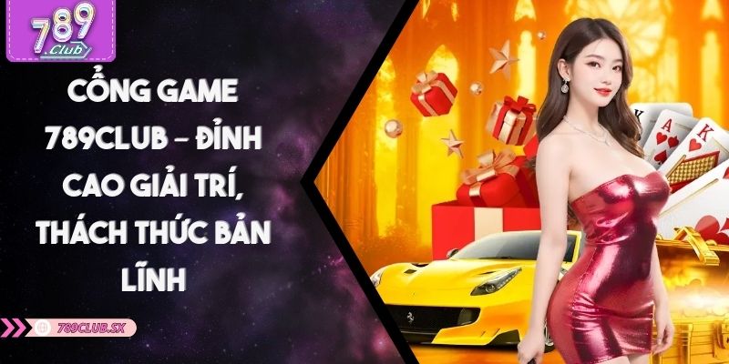 Cổng Game 789CLUB – Đỉnh Cao Giải Trí, Thách Thức Bản Lĩnh